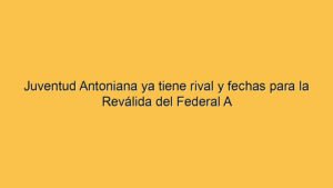 Juventud Antoniana ya tiene rival y fechas para la Reválida del Federal A