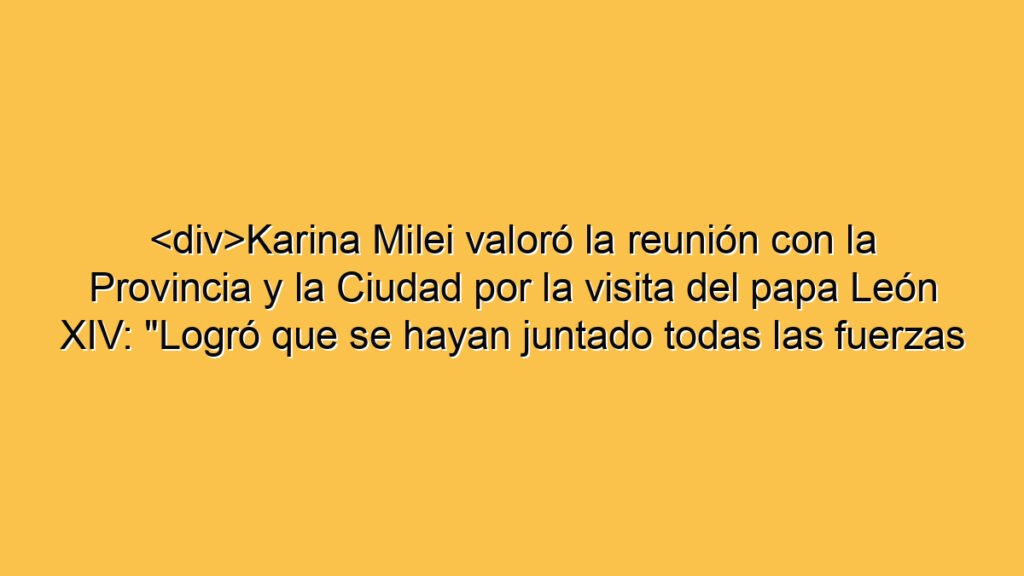 <div>Karina Milei valoró la reunión con la Provincia y la Ciudad por la visita del papa León XIV: "Logró que se hayan juntado todas las fuerzas políticas"</div>
