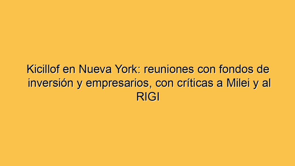 Kicillof en Nueva York: reuniones con fondos de inversión y empresarios, con críticas a Milei y al RIGI