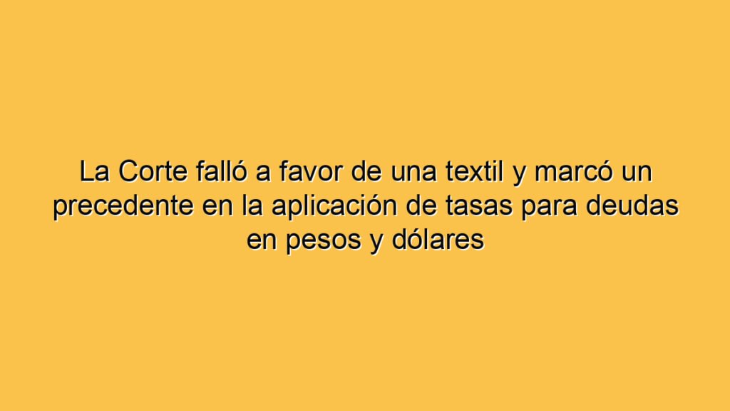 La Corte falló a favor de una textil y marcó un precedente en la aplicación de tasas para deudas en pesos y dólares