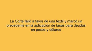 La Corte falló a favor de una textil y marcó un precedente en la aplicación de tasas para deudas en pesos y dólares