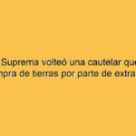 La Corte Suprema volteó una cautelar que limitaba la compra de tierras por parte de extranjeros