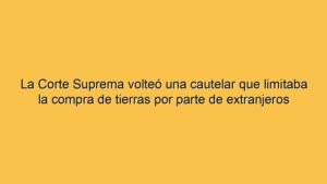 La Corte Suprema volteó una cautelar que limitaba la compra de tierras por parte de extranjeros