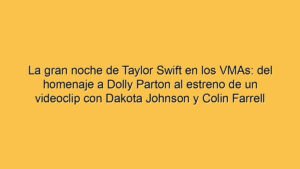 La gran noche de Taylor Swift en los VMAs: del homenaje a Dolly Parton al estreno de un videoclip con Dakota Johnson y Colin Farrell