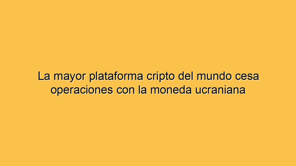 La mayor plataforma cripto del mundo cesa operaciones con la moneda ucraniana