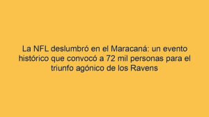 La NFL deslumbró en el Maracaná: un evento histórico que convocó a 72 mil personas para el triunfo agónico de los Ravens