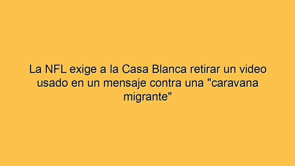 La NFL exige a la Casa Blanca retirar un video usado en un mensaje contra una "caravana migrante"
