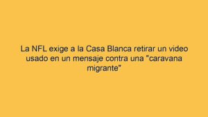 La NFL exige a la Casa Blanca retirar un video usado en un mensaje contra una "caravana migrante"