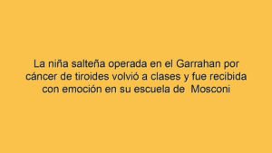 La niña salteña operada en el Garrahan por cáncer de tiroides volvió a clases y fue recibida con emoción en su escuela de  Mosconi