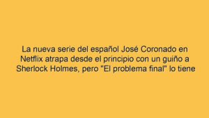 La nueva serie del español José Coronado en Netflix atrapa desde el principio con un guiño a Sherlock Holmes, pero "El problema final" lo tiene donde indica su título