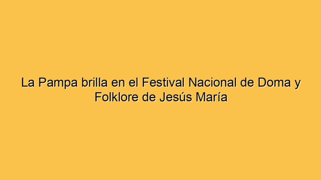La Pampa brilla en el Festival Nacional de Doma y Folklore de Jesús María
