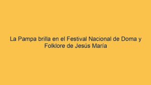 La Pampa brilla en el Festival Nacional de Doma y Folklore de Jesús María