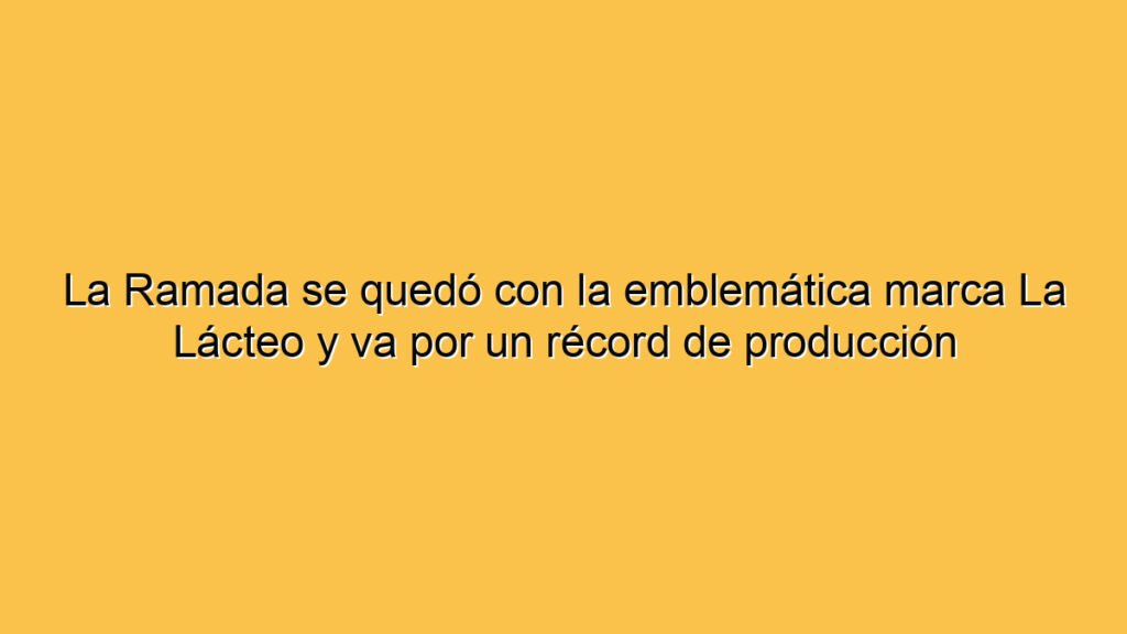 La Ramada se quedó con la emblemática marca La Lácteo y va por un récord de producción