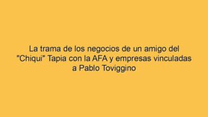 La trama de los negocios de un amigo del "Chiqui" Tapia con la AFA y empresas vinculadas a Pablo Toviggino
