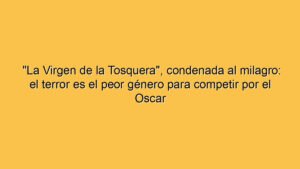 "La Virgen de la Tosquera", condenada al milagro: el terror es el peor género para competir por el Oscar