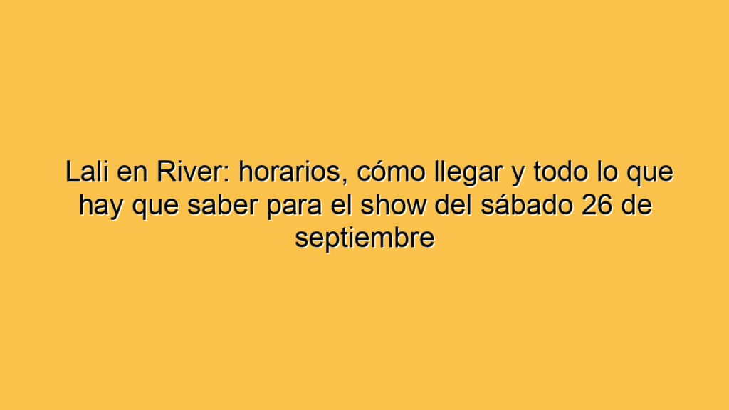 Lali en River: horarios, cómo llegar y todo lo que hay que saber para el show del sábado 26 de septiembre