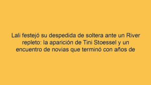 Lali festejó su despedida de soltera ante un River repleto: la aparición de Tini Stoessel y un encuentro de novias que terminó con años de rivalidad