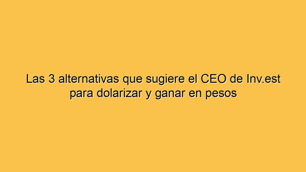 Las 3 alternativas que sugiere el CEO de Inv.est para dolarizar y ganar en pesos