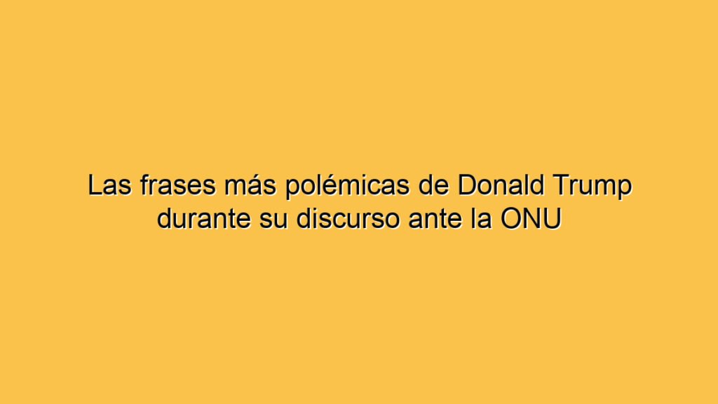 Las frases más polémicas de Donald Trump durante su discurso ante la ONU