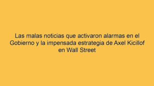 Las malas noticias que activaron alarmas en el Gobierno y la impensada estrategia de Axel Kicillof en Wall Street