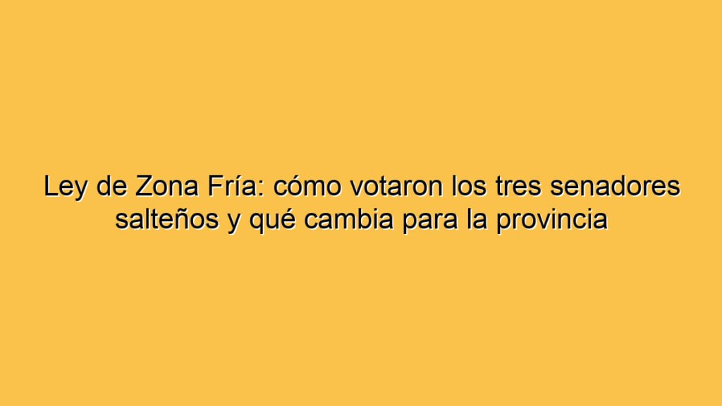 Ley de Zona Fría: cómo votaron los tres senadores salteños y qué cambia para la provincia