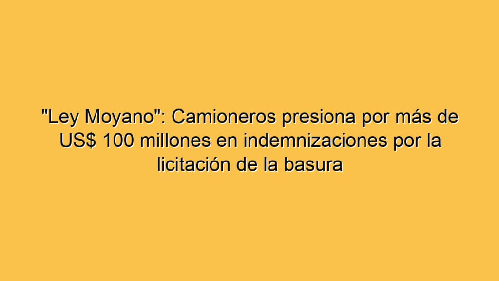"Ley Moyano": Camioneros presiona por más de US$ 100 millones en indemnizaciones por la licitación de la basura
