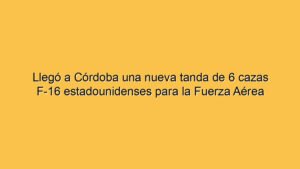 Llegó a Córdoba una nueva tanda de 6 cazas F-16 estadounidenses para la Fuerza Aérea