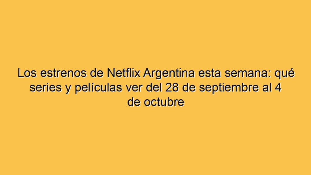 Los estrenos de Netflix Argentina esta semana: qué series y películas ver del 28 de septiembre al 4 de octubre