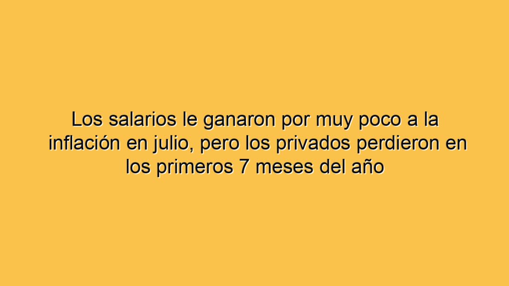 Los salarios le ganaron por muy poco a la inflación en julio, pero los privados perdieron en los primeros 7 meses del año