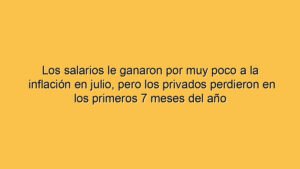 Los salarios le ganaron por muy poco a la inflación en julio, pero los privados perdieron en los primeros 7 meses del año