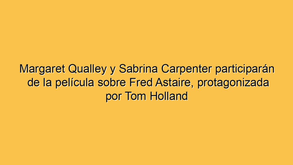 Margaret Qualley y Sabrina Carpenter participarán de la película sobre Fred Astaire, protagonizada por Tom Holland