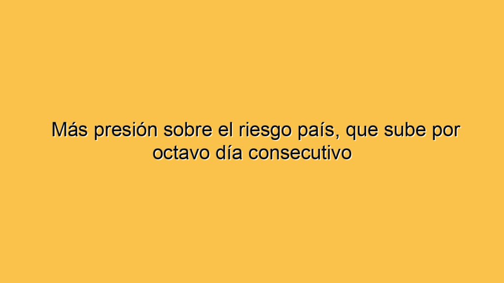 Más presión sobre el riesgo país, que sube por octavo día consecutivo