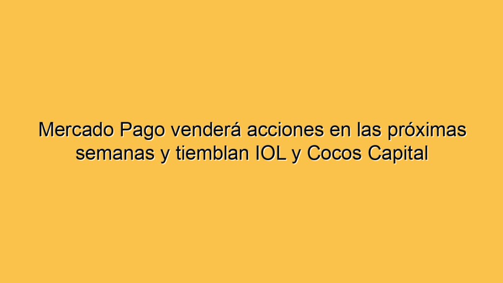 Mercado Pago venderá acciones en las próximas semanas y tiemblan IOL y Cocos Capital