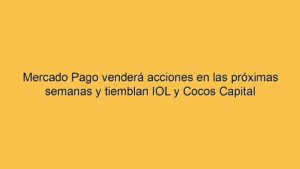 Mercado Pago venderá acciones en las próximas semanas y tiemblan IOL y Cocos Capital