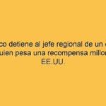 México detiene al jefe regional de un cártel, sobre quien pesa una recompensa millonaria de EE.UU.