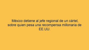 México detiene al jefe regional de un cártel, sobre quien pesa una recompensa millonaria de EE.UU.