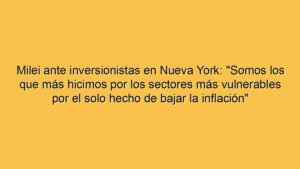 Milei ante inversionistas en Nueva York: "Somos los que más hicimos por los sectores más vulnerables por el solo hecho de bajar la inflación"
