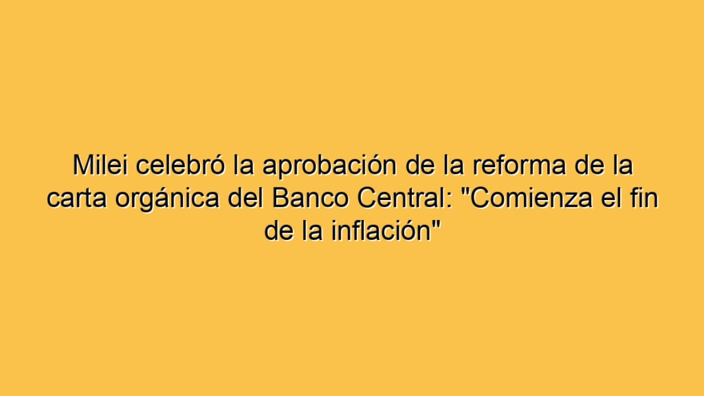 Milei celebró la aprobación de la reforma de la carta orgánica del Banco Central: "Comienza el fin de la inflación"
