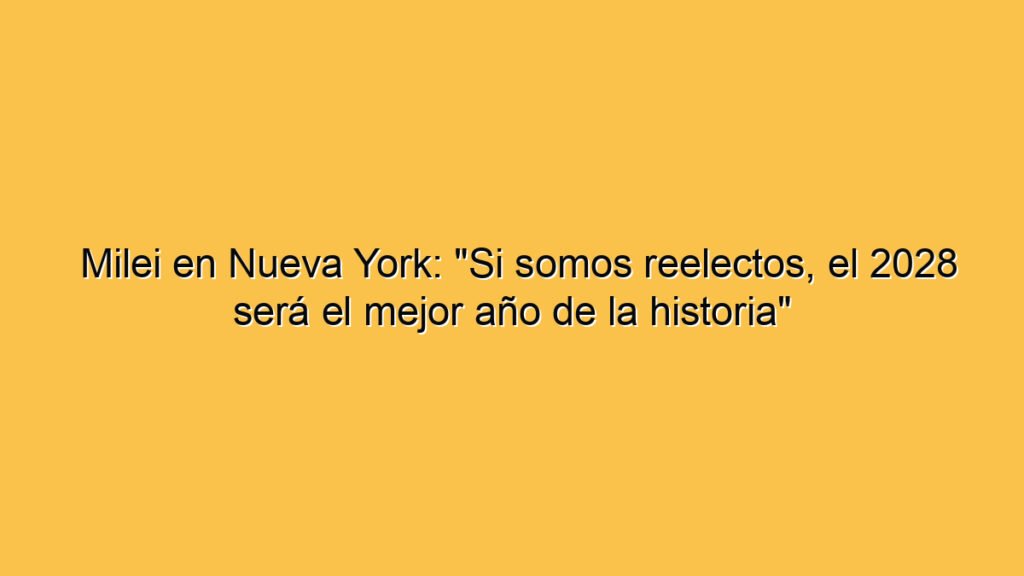 Milei en Nueva York: "Si somos reelectos, el 2028 será el mejor año de la historia"