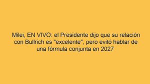 Milei, EN VIVO: el Presidente dijo que su relación con Bullrich es "excelente", pero evitó hablar de una fórmula conjunta en 2027