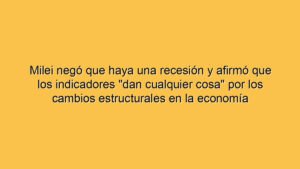 Milei negó que haya una recesión y afirmó que los indicadores "dan cualquier cosa" por los cambios estructurales en la economía