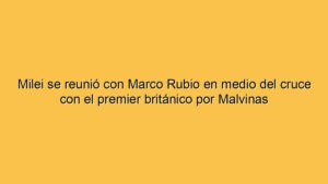 Milei se reunió con Marco Rubio en medio del cruce con el premier británico por Malvinas