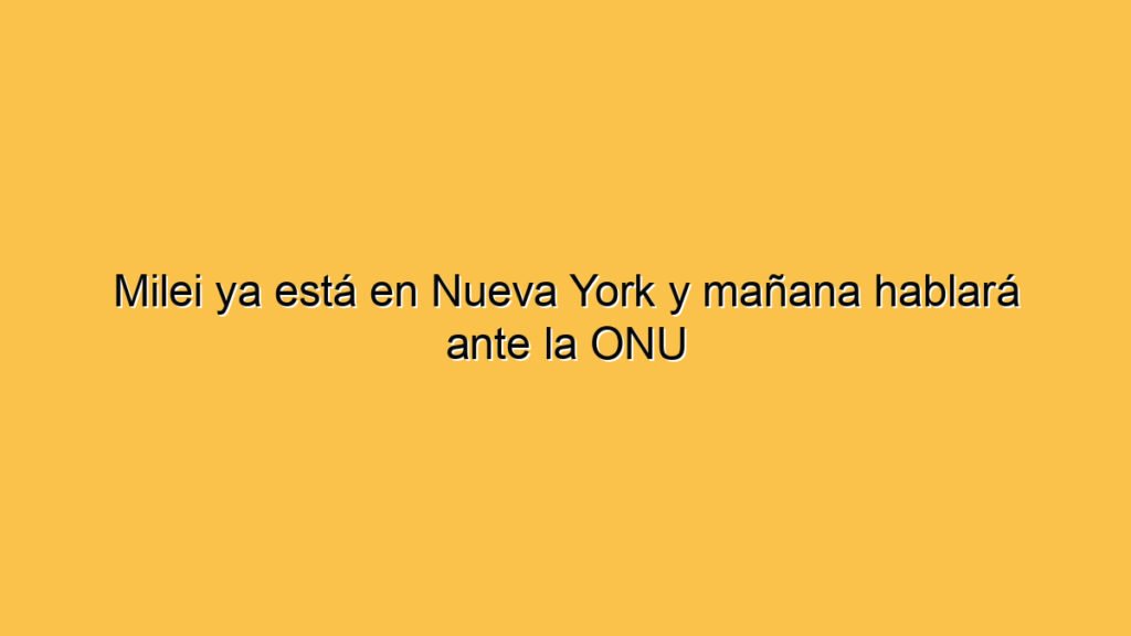 Milei ya está en Nueva York y mañana hablará ante la ONU