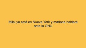Milei ya está en Nueva York y mañana hablará ante la ONU