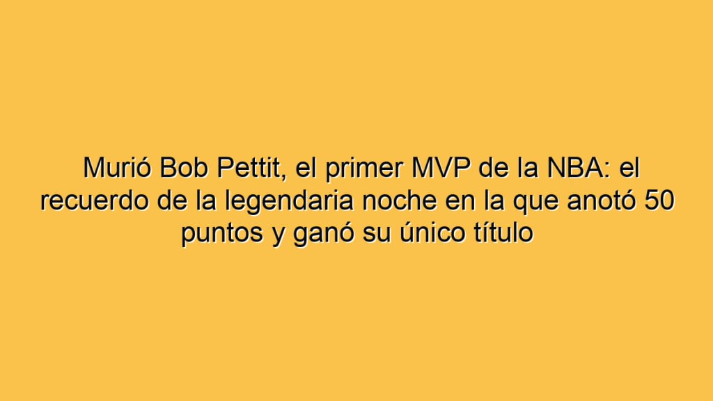 Murió Bob Pettit, el primer MVP de la NBA: el recuerdo de la legendaria noche en la que anotó 50 puntos y ganó su único título
