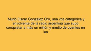Murió Oscar González Oro, una voz categórica y envolvente de la radio argentina que supo conquistar a más un millón y medio de oyentes en las mañanas