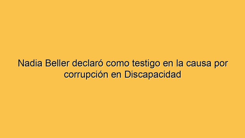 Nadia Beller declaró como testigo en la causa por corrupción en Discapacidad