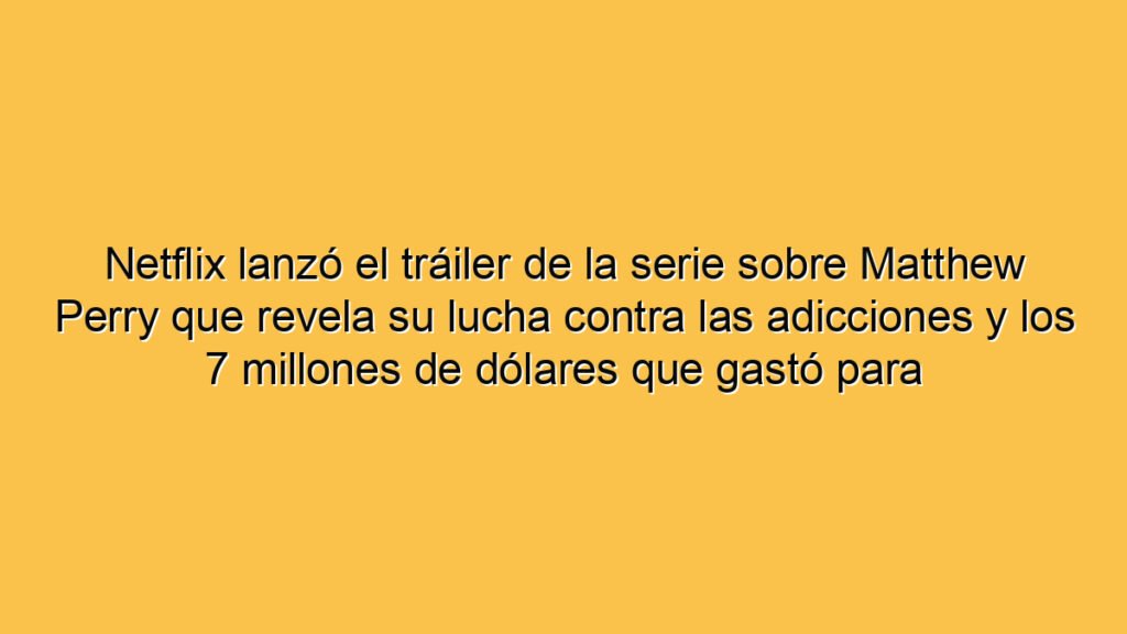 Netflix lanzó el tráiler de la serie sobre Matthew Perry que revela su lucha contra las adicciones y los 7 millones de dólares que gastó para combatirlas