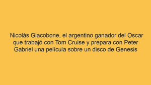 Nicolás Giacobone, el argentino ganador del Oscar que trabajó con Tom Cruise y prepara con Peter Gabriel una película sobre un disco de Genesis