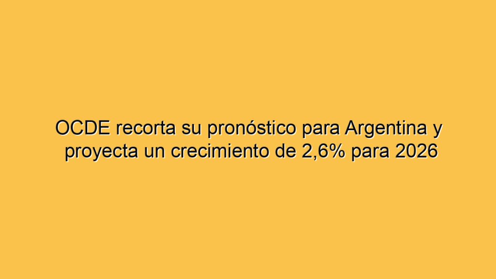 OCDE recorta su pronóstico para Argentina y proyecta un crecimiento de 2,6% para 2026